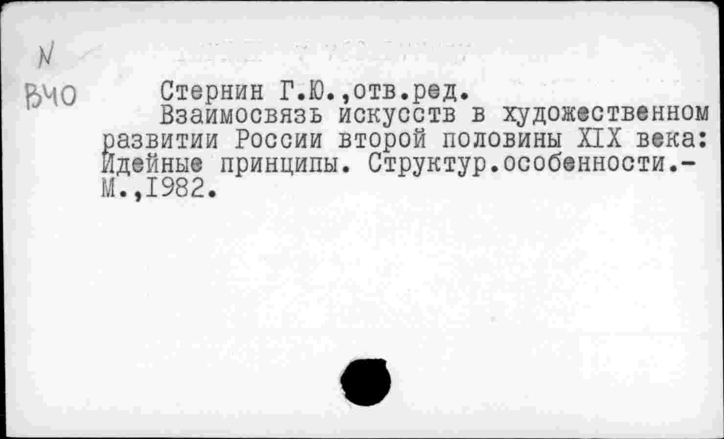 ﻿1540 Стернин Г.Ю.,отв.ред.
Взаимосвязь искусств в художественном развитии России второй половины XIX века: Идейные принципы. Структур.особенности.-М.,1982.